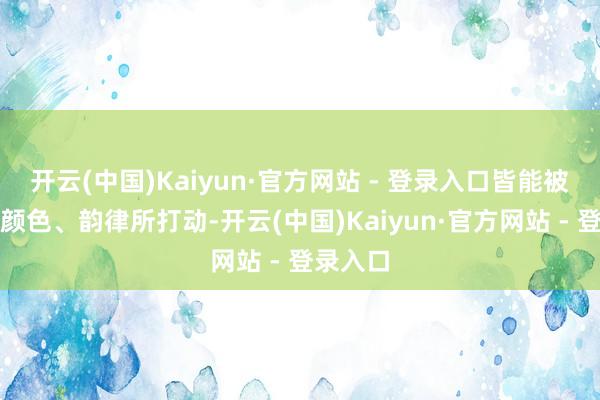 开云(中国)Kaiyun·官方网站 - 登录入口皆能被其中的颜色、韵律所打动-开云(中国)Kaiyun·官方网站 - 登录入口