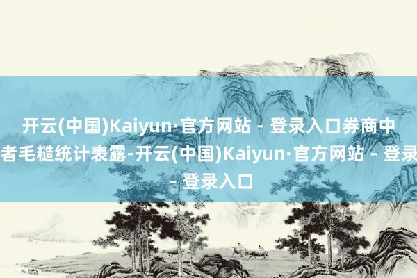 开云(中国)Kaiyun·官方网站 - 登录入口券商中国记者毛糙统计表露-开云(中国)Kaiyun·官方网站 - 登录入口
