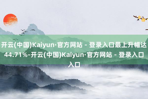 开云(中国)Kaiyun·官方网站 - 登录入口最上升幅达44.71%-开云(中国)Kaiyun·官方网站 - 登录入口
