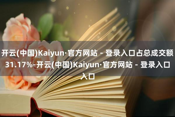 开云(中国)Kaiyun·官方网站 - 登录入口占总成交额31.17%-开云(中国)Kaiyun·官方网站 - 登录入口