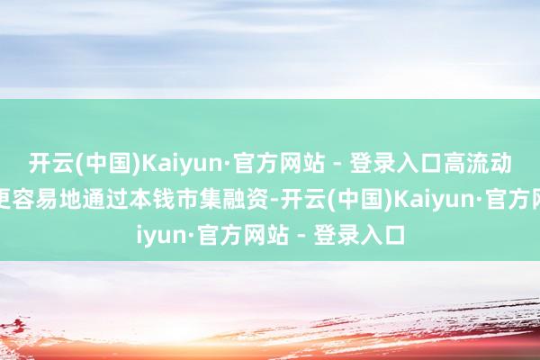 开云(中国)Kaiyun·官方网站 - 登录入口高流动性有助于企业更容易地通过本钱市集融资-开云(中国)Kaiyun·官方网站 - 登录入口