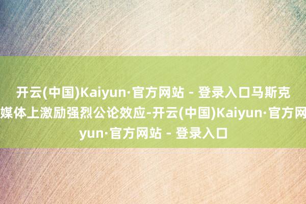 开云(中国)Kaiyun·官方网站 - 登录入口马斯克的言论在酬酢媒体上激励强烈公论效应-开云(中国)Kaiyun·官方网站 - 登录入口