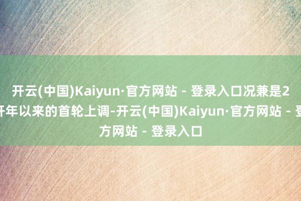 开云(中国)Kaiyun·官方网站 - 登录入口况兼是2025年开年以来的首轮上调-开云(中国)Kaiyun·官方网站 - 登录入口