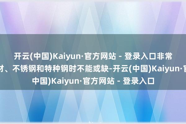 开云(中国)Kaiyun·官方网站 - 登录入口非常是在坐蓐高强度钢材、不锈钢和特种钢时不能或缺-开云(中国)Kaiyun·官方网站 - 登录入口