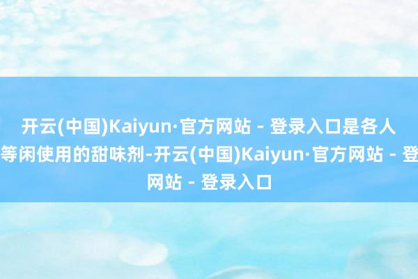 开云(中国)Kaiyun·官方网站 - 登录入口是各人范围内等闲使用的甜味剂-开云(中国)Kaiyun·官方网站 - 登录入口