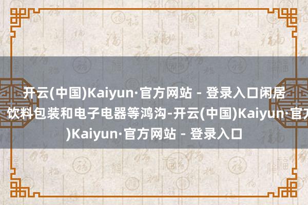 开云(中国)Kaiyun·官方网站 - 登录入口闲居诈欺于纺织服装、饮料包装和电子电器等鸿沟-开云(中国)Kaiyun·官方网站 - 登录入口