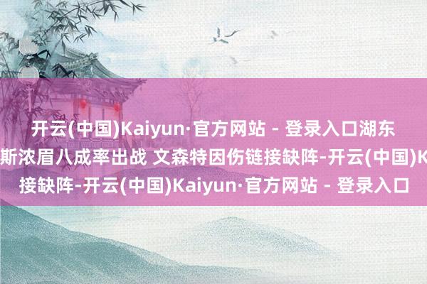 开云(中国)Kaiyun·官方网站 - 登录入口湖东谈主背靠背战老鹰 詹姆斯浓眉八成率出战 文森特因伤链接缺阵-开云(中国)Kaiyun·官方网站 - 登录入口