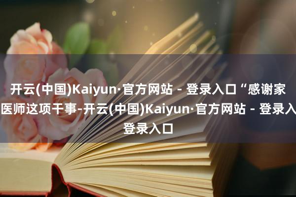开云(中国)Kaiyun·官方网站 - 登录入口“感谢家庭医师这项干事-开云(中国)Kaiyun·官方网站 - 登录入口