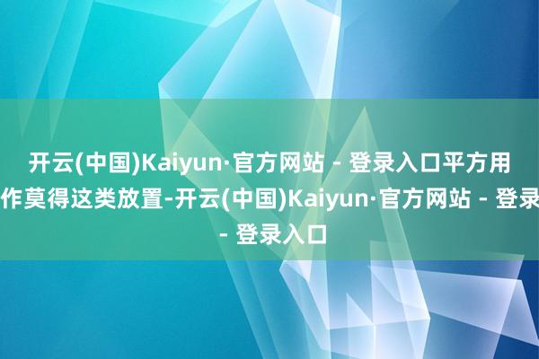 开云(中国)Kaiyun·官方网站 - 登录入口平方用户创作莫得这类放置-开云(中国)Kaiyun·官方网站 - 登录入口