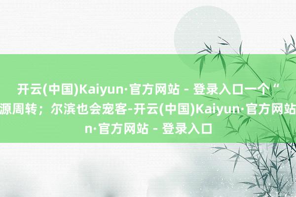 开云(中国)Kaiyun·官方网站 - 登录入口一个“整”字把资源周转；尔滨也会宠客-开云(中国)Kaiyun·官方网站 - 登录入口