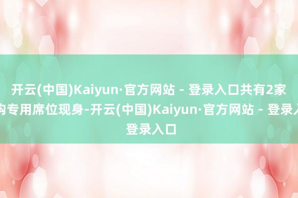 开云(中国)Kaiyun·官方网站 - 登录入口共有2家机构专用席位现身-开云(中国)Kaiyun·官方网站 - 登录入口