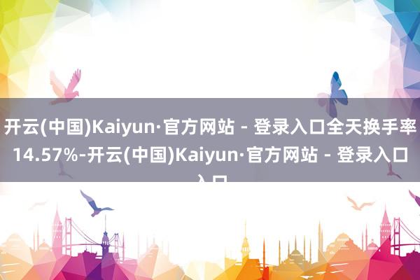 开云(中国)Kaiyun·官方网站 - 登录入口全天换手率14.57%-开云(中国)Kaiyun·官方网站 - 登录入口