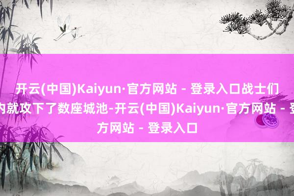 开云(中国)Kaiyun·官方网站 - 登录入口战士们在几日内就攻下了数座城池-开云(中国)Kaiyun·官方网站 - 登录入口