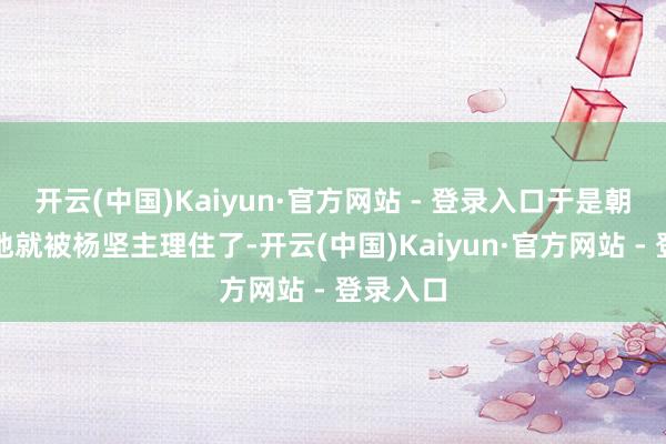 开云(中国)Kaiyun·官方网站 - 登录入口于是朝政徐徐地就被杨坚主理住了-开云(中国)Kaiyun·官方网站 - 登录入口