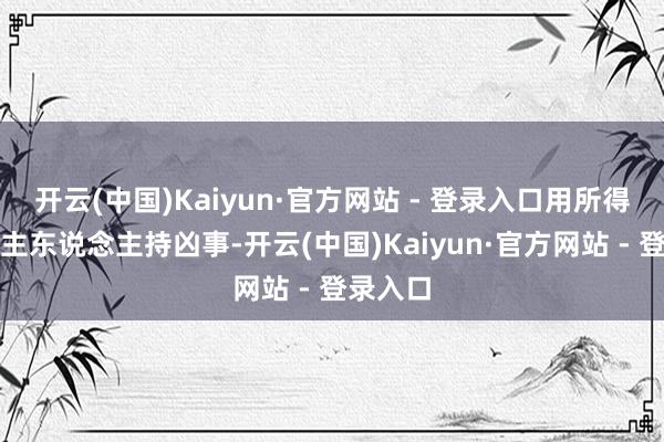 开云(中国)Kaiyun·官方网站 - 登录入口用所得的钱替主东说念主持凶事-开云(中国)Kaiyun·官方网站 - 登录入口