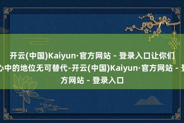 开云(中国)Kaiyun·官方网站 - 登录入口让你们在丈夫心中的地位无可替代-开云(中国)Kaiyun·官方网站 - 登录入口
