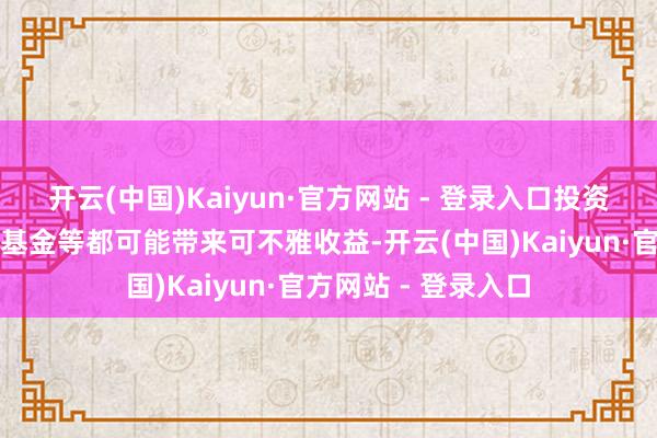 开云(中国)Kaiyun·官方网站 - 登录入口投资答理居品如股票、基金等都可能带来可不雅收益-开云(中国)Kaiyun·官方网站 - 登录入口