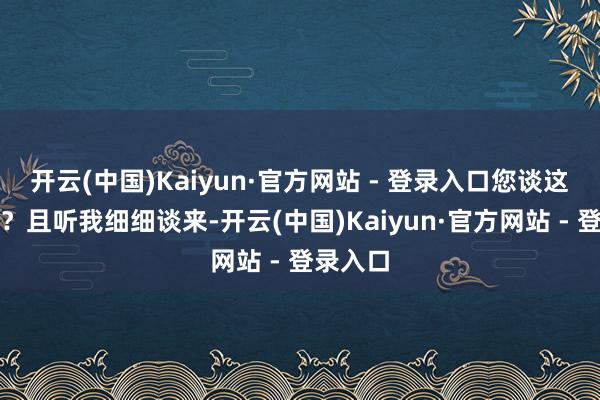开云(中国)Kaiyun·官方网站 - 登录入口您谈这是为何？且听我细细谈来-开云(中国)Kaiyun·官方网站 - 登录入口