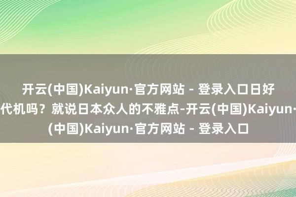 开云(中国)Kaiyun·官方网站 - 登录入口日好意思欧十足领有了六代机吗？就说日本众人的不雅点-开云(中国)Kaiyun·官方网站 - 登录入口