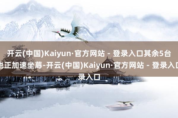 开云(中国)Kaiyun·官方网站 - 登录入口其余5台也正加速坐蓐-开云(中国)Kaiyun·官方网站 - 登录入口