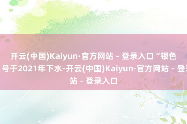 开云(中国)Kaiyun·官方网站 - 登录入口　　“银色晨光”号于2021年下水-开云(中国)Kaiyun·官方网站 - 登录入口