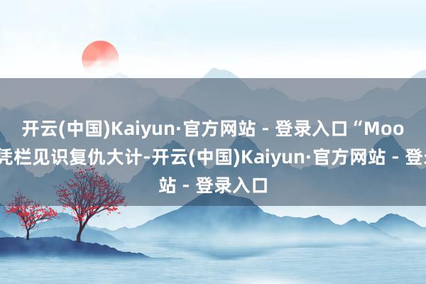 开云(中国)Kaiyun·官方网站 - 登录入口“Moon姐”凭栏见识复仇大计-开云(中国)Kaiyun·官方网站 - 登录入口