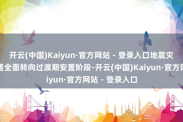 开云(中国)Kaiyun·官方网站 - 登录入口地震灾地正从临时安置全面转向过渡期安置阶段-开云(中国)Kaiyun·官方网站 - 登录入口