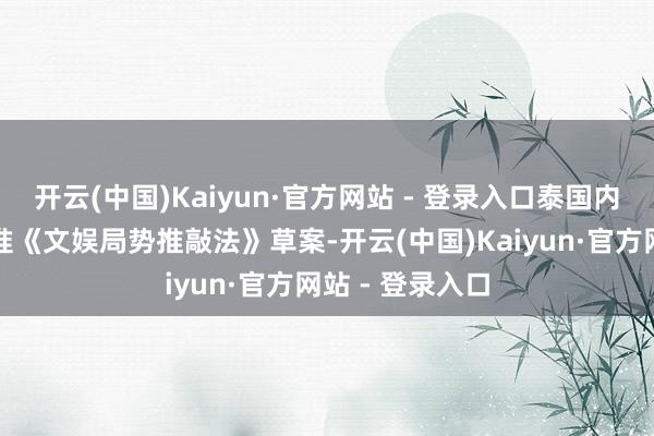 开云(中国)Kaiyun·官方网站 - 登录入口泰国内阁已原则性批准《文娱局势推敲法》草案-开云(中国)Kaiyun·官方网站 - 登录入口