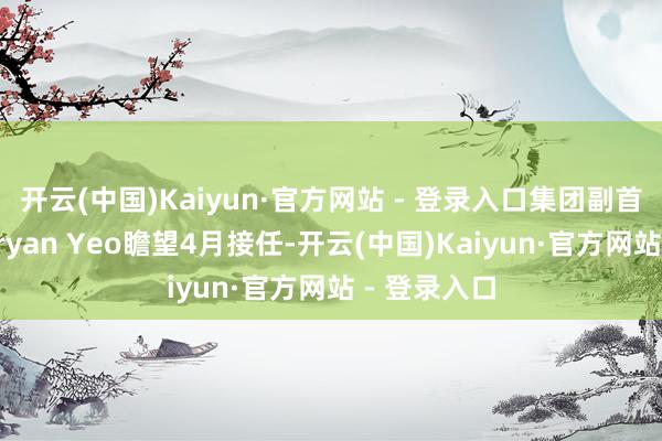 开云(中国)Kaiyun·官方网站 - 登录入口集团副首席投资官Bryan Yeo瞻望4月接任-开云(中国)Kaiyun·官方网站 - 登录入口