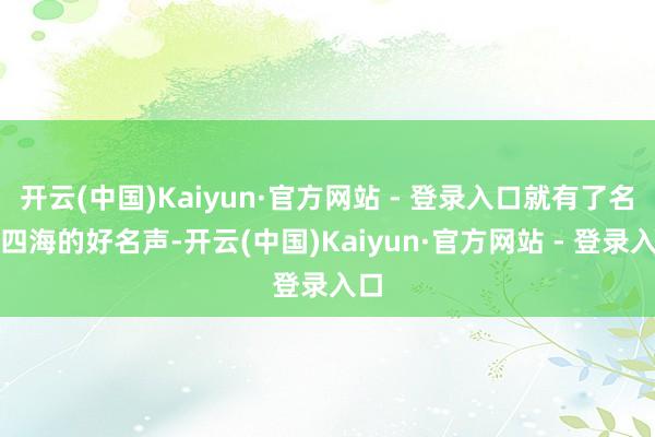 开云(中国)Kaiyun·官方网站 - 登录入口就有了名扬四海的好名声-开云(中国)Kaiyun·官方网站 - 登录入口