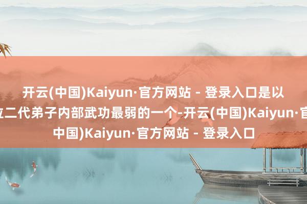 开云(中国)Kaiyun·官方网站 - 登录入口是以他是“自由门”四位二代弟子内部武功最弱的一个-开云(中国)Kaiyun·官方网站 - 登录入口