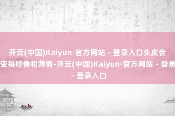 开云(中国)Kaiyun·官方网站 - 登录入口头皮会逐步变得好像和薄弱-开云(中国)Kaiyun·官方网站 - 登录入口