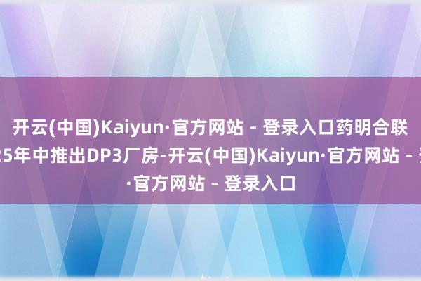 开云(中国)Kaiyun·官方网站 - 登录入口药明合联将于2025年中推出DP3厂房-开云(中国)Kaiyun·官方网站 - 登录入口