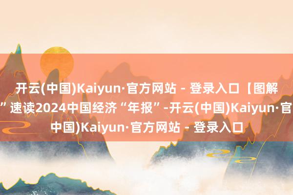 开云(中国)Kaiyun·官方网站 - 登录入口【图解】五个“很破损易”速读2024中国经济“年报”-开云(中国)Kaiyun·官方网站 - 登录入口
