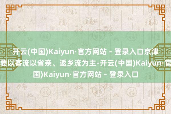 开云(中国)Kaiyun·官方网站 - 登录入口京津冀地区铁路客流主要以客流以省亲、返乡流为主-开云(中国)Kaiyun·官方网站 - 登录入口