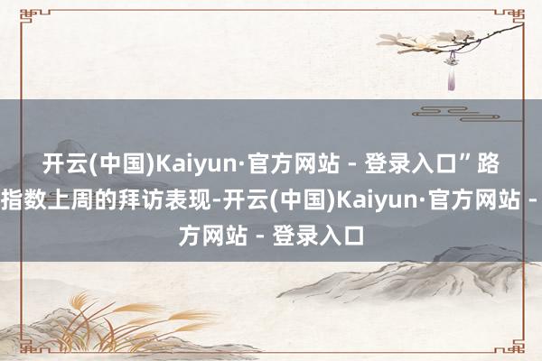 开云(中国)Kaiyun·官方网站 - 登录入口”　　路透短不雅指数上周的拜访表现-开云(中国)Kaiyun·官方网站 - 登录入口