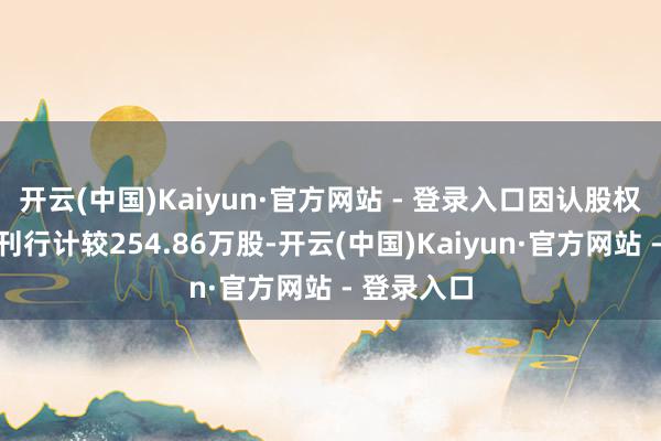 开云(中国)Kaiyun·官方网站 - 登录入口因认股权获利用而刊行计较254.86万股-开云(中国)Kaiyun·官方网站 - 登录入口