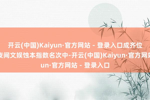 开云(中国)Kaiyun·官方网站 - 登录入口成齐位列第五；在夜间文娱蚀本指数名次中-开云(中国)Kaiyun·官方网站 - 登录入口