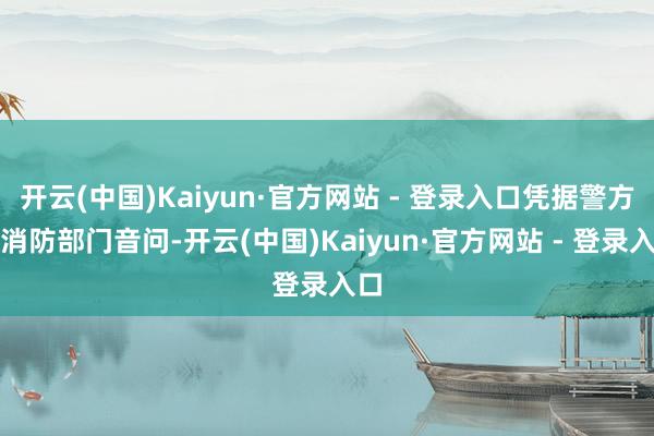 开云(中国)Kaiyun·官方网站 - 登录入口凭据警方和消防部门音问-开云(中国)Kaiyun·官方网站 - 登录入口