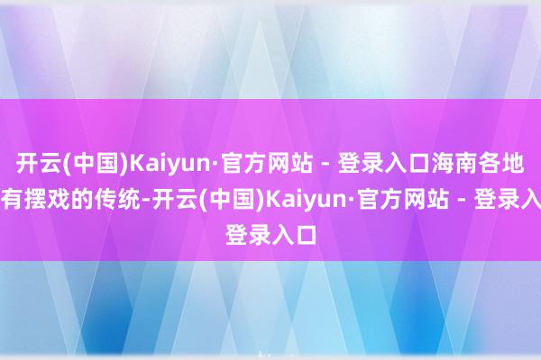 开云(中国)Kaiyun·官方网站 - 登录入口海南各地齐有摆戏的传统-开云(中国)Kaiyun·官方网站 - 登录入口