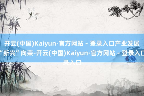 开云(中国)Kaiyun·官方网站 - 登录入口产业发展“新兴”向荣-开云(中国)Kaiyun·官方网站 - 登录入口