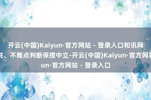 开云(中国)Kaiyun·官方网站 - 登录入口和讯网站对文中论说、不雅点判断保捏中立-开云(中国)Kaiyun·官方网站 - 登录入口