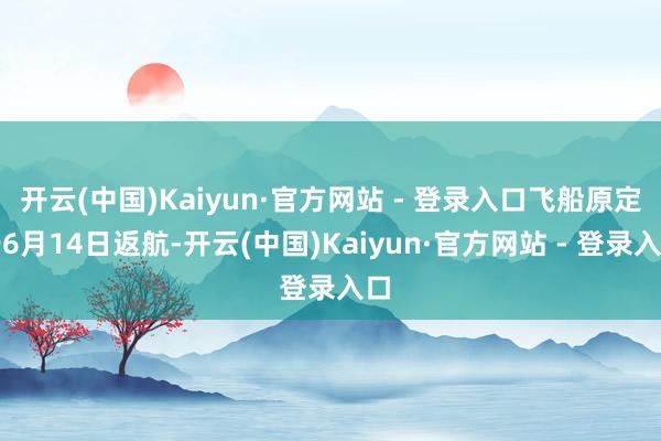 开云(中国)Kaiyun·官方网站 - 登录入口飞船原定于6月14日返航-开云(中国)Kaiyun·官方网站 - 登录入口