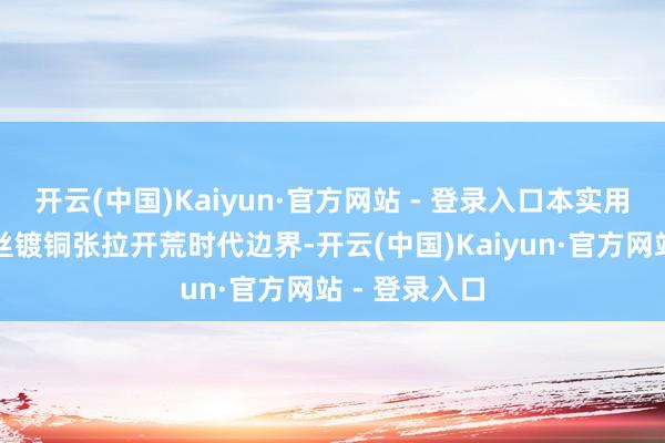 开云(中国)Kaiyun·官方网站 - 登录入口本实用新式属于焊丝镀铜张拉开荒时代边界-开云(中国)Kaiyun·官方网站 - 登录入口