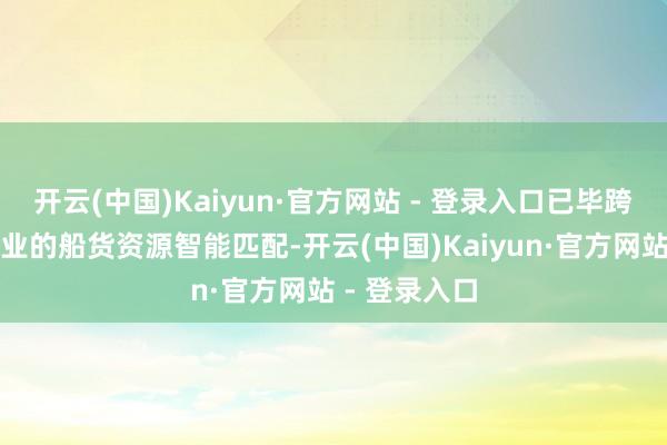 开云(中国)Kaiyun·官方网站 - 登录入口已毕跨区域、跨企业的船货资源智能匹配-开云(中国)Kaiyun·官方网站 - 登录入口