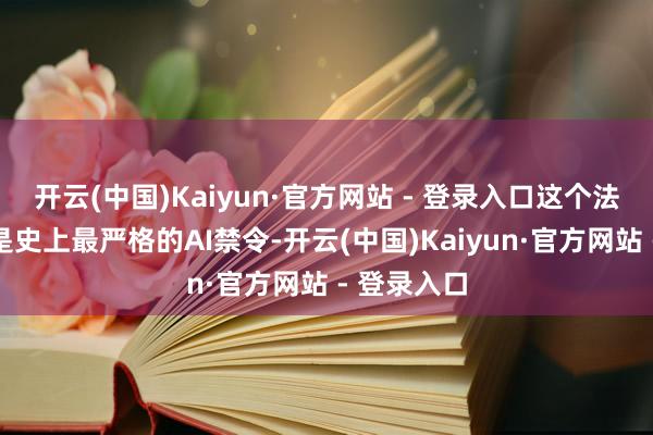 开云(中国)Kaiyun·官方网站 - 登录入口这个法案不错说是史上最严格的AI禁令-开云(中国)Kaiyun·官方网站 - 登录入口