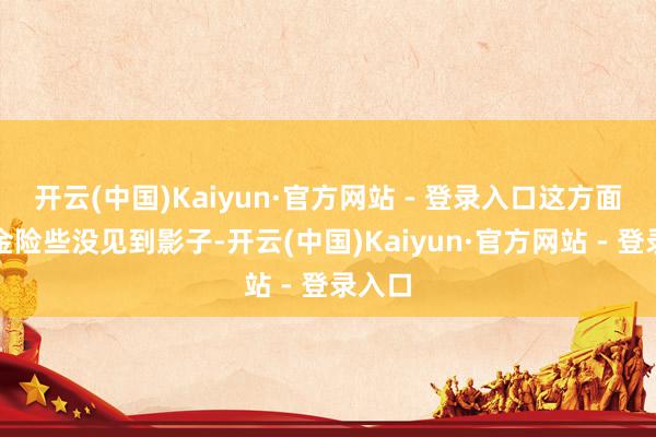 开云(中国)Kaiyun·官方网站 - 登录入口这方面的资金险些没见到影子-开云(中国)Kaiyun·官方网站 - 登录入口