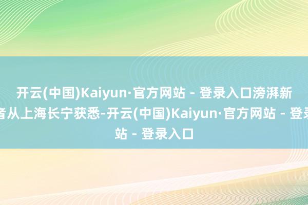 开云(中国)Kaiyun·官方网站 - 登录入口滂湃新闻记者从上海长宁获悉-开云(中国)Kaiyun·官方网站 - 登录入口