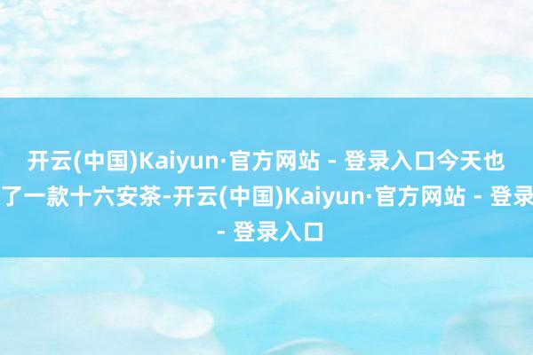 开云(中国)Kaiyun·官方网站 - 登录入口今天也试吃了一款十六安茶-开云(中国)Kaiyun·官方网站 - 登录入口