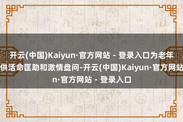 开云(中国)Kaiyun·官方网站 - 登录入口为老年东说念主提供活命匡助和激情盘问-开云(中国)Kaiyun·官方网站 - 登录入口